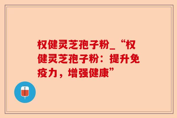 权健灵芝孢子粉_“权健灵芝孢子粉：提升免疫力，增强健康”-第1张图片-卓越灵芝孢子粉