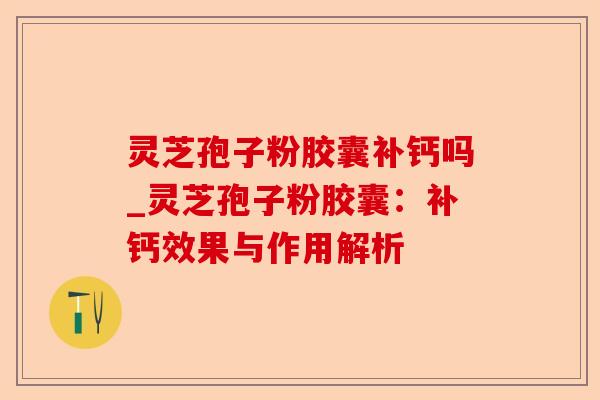 灵芝孢子粉胶囊补钙吗_灵芝孢子粉胶囊:补钙效果与作用解析-第1张图片-卓越灵芝孢子粉 灵芝孢子粉胶囊补钙吗_灵芝孢子粉胶囊:补钙效果与作用解析-第1张图片-卓越灵芝孢子粉