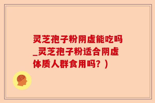 灵芝孢子粉阴虚能吃吗_灵芝孢子粉适合阴虚体质人群食用吗？)-第1张图片-卓越灵芝孢子粉