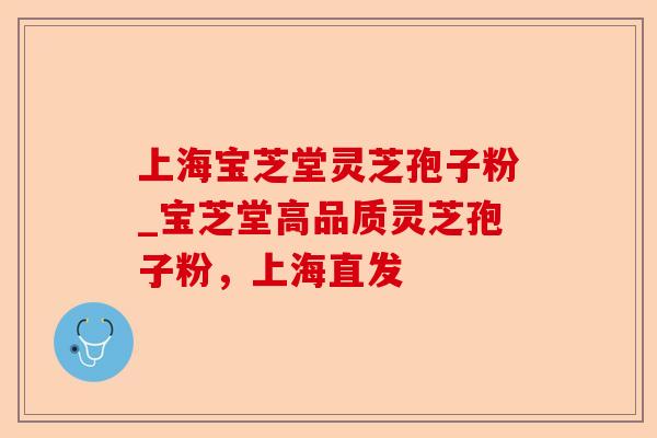 上海宝芝堂灵芝孢子粉_宝芝堂高品质灵芝孢子粉,上海直发-第1张图片-卓越灵芝孢子粉 上海宝芝堂灵芝孢子粉_宝芝堂高品质灵芝孢子粉,上海直发-第1张图片-卓越灵芝孢子粉