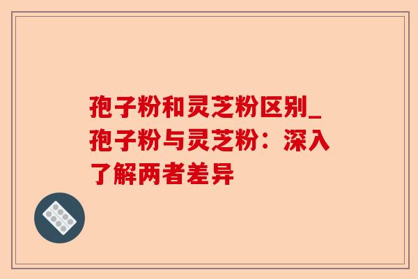 孢子粉和灵芝粉区别_孢子粉与灵芝粉：深入了解两者差异-第1张图片-卓越灵芝孢子粉