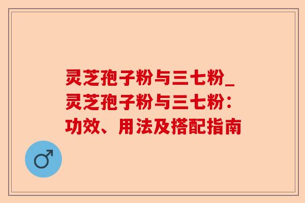 灵芝孢子粉与三七粉_灵芝孢子粉与三七粉:功效、用法及搭配指南-第1张图片-卓越灵芝孢子粉 灵芝孢子粉与三七粉_灵芝孢子粉与三七粉:功效、用法及搭配指南-第1张图片-卓越灵芝孢子粉