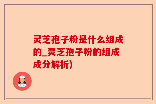 灵芝孢子粉是什么组成的_灵芝孢子粉的组成成分解析)-第1张图片-卓越灵芝孢子粉 灵芝孢子粉是什么组成的_灵芝孢子粉的组成成分解析)-第1张图片-卓越灵芝孢子粉