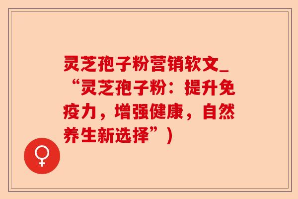 灵芝孢子粉营销软文_“灵芝孢子粉:提升免疫力,增强健康,自然养生新选择”)-第1张图片-卓越灵芝孢子粉 灵芝孢子粉营销软文_“灵芝孢子粉:提升免疫力,增强健康,自然养生新选择”)-第1张图片-卓越灵芝孢子粉