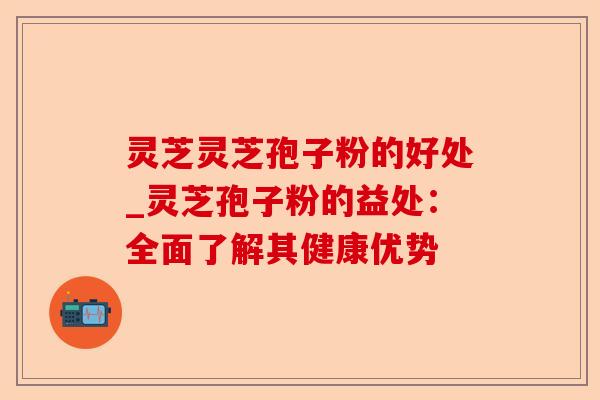 灵芝灵芝孢子粉的好处_灵芝孢子粉的益处:全面了解其健康优势-第1张图片-卓越灵芝孢子粉 灵芝灵芝孢子粉的好处_灵芝孢子粉的益处:全面了解其健康优势-第1张图片-卓越灵芝孢子粉