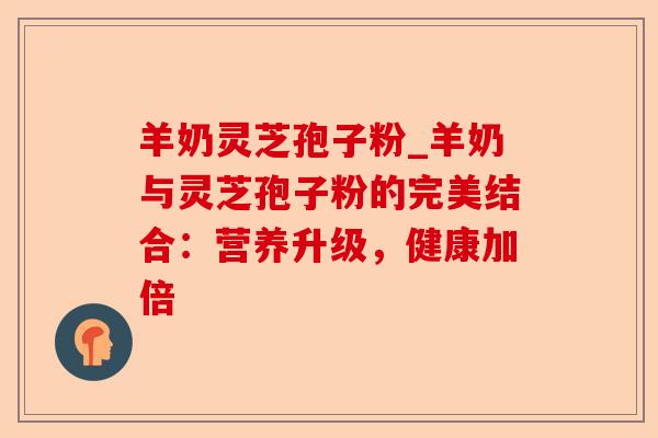 羊奶灵芝孢子粉_羊奶与灵芝孢子粉的完美结合:营养升级,健康加倍-第1张图片-卓越灵芝孢子粉 羊奶灵芝孢子粉_羊奶与灵芝孢子粉的完美结合:营养升级,健康加倍-第1张图片-卓越灵芝孢子粉