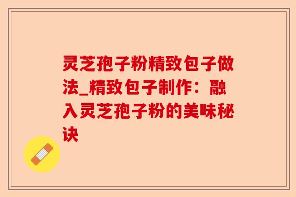 灵芝孢子粉精致包子做法_精致包子制作:融入灵芝孢子粉的美味秘诀-第1张图片-卓越灵芝孢子粉 灵芝孢子粉精致包子做法_精致包子制作:融入灵芝孢子粉的美味秘诀-第1张图片-卓越灵芝孢子粉