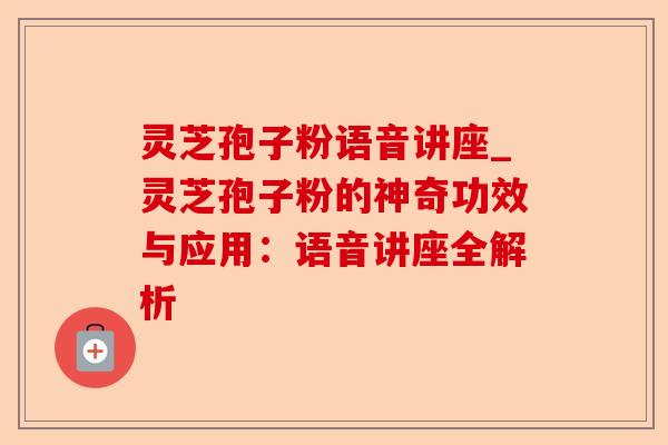 灵芝孢子粉语音讲座_灵芝孢子粉的神奇功效与应用:语音讲座全解析-第1张图片-卓越灵芝孢子粉 灵芝孢子粉语音讲座_灵芝孢子粉的神奇功效与应用:语音讲座全解析-第1张图片-卓越灵芝孢子粉