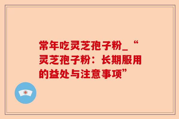 常年吃灵芝孢子粉_“灵芝孢子粉:长期服用的益处与注意事项”-第1张图片-卓越灵芝孢子粉 常年吃灵芝孢子粉_“灵芝孢子粉:长期服用的益处与注意事项”-第1张图片-卓越灵芝孢子粉