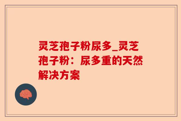 灵芝孢子粉尿多_灵芝孢子粉:尿多重的天然解决方案-第1张图片-卓越灵芝孢子粉 灵芝孢子粉尿多_灵芝孢子粉:尿多重的天然解决方案-第1张图片-卓越灵芝孢子粉