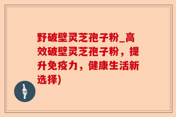 野破壁灵芝孢子粉_高效破壁灵芝孢子粉,提升免疫力,健康生活新选择)-第1张图片-卓越灵芝孢子粉 野破壁灵芝孢子粉_高效破壁灵芝孢子粉,提升免疫力,健康生活新选择)-第1张图片-卓越灵芝孢子粉