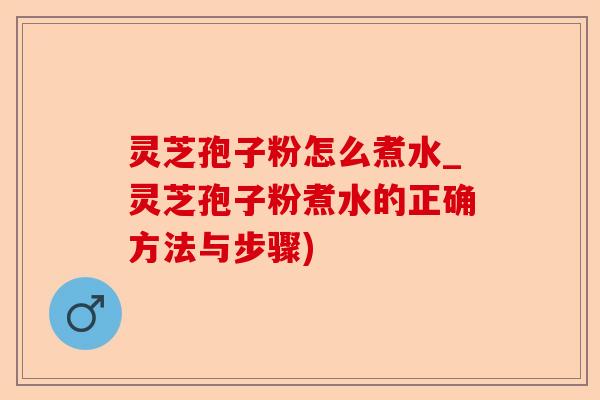 灵芝孢子粉怎么煮水_灵芝孢子粉煮水的正确方法与步骤)-第1张图片-卓越灵芝孢子粉