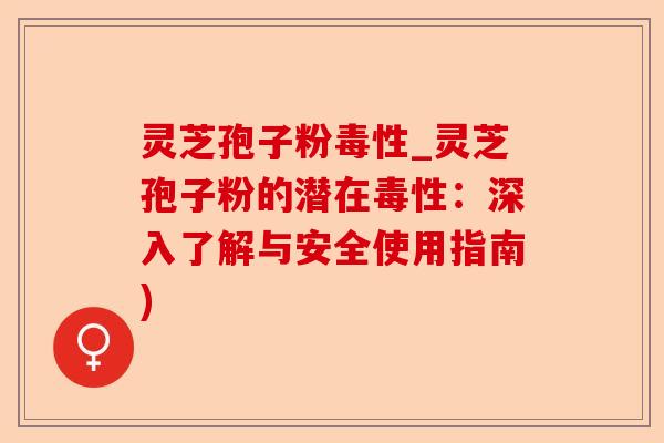 灵芝孢子粉毒性_灵芝孢子粉的潜在毒性:深入了解与安全使用指南)-第1张图片-卓越灵芝孢子粉 灵芝孢子粉毒性_灵芝孢子粉的潜在毒性:深入了解与安全使用指南)-第1张图片-卓越灵芝孢子粉