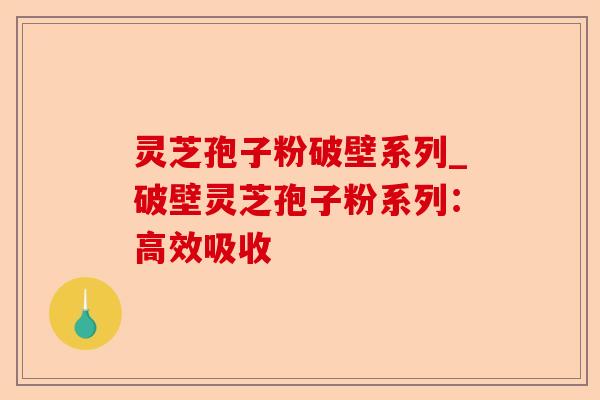 灵芝孢子粉破壁系列_破壁灵芝孢子粉系列:高效吸收-第1张图片-卓越灵芝孢子粉 灵芝孢子粉破壁系列_破壁灵芝孢子粉系列:高效吸收-第1张图片-卓越灵芝孢子粉