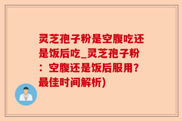 灵芝孢子粉是空腹吃还是饭后吃_灵芝孢子粉:空腹还是饭后服用?最佳时间解析)-第1张图片-卓越灵芝孢子粉 灵芝孢子粉是空腹吃还是饭后吃_灵芝孢子粉:空腹还是饭后服用?最佳时间解析)-第1张图片-卓越灵芝孢子粉