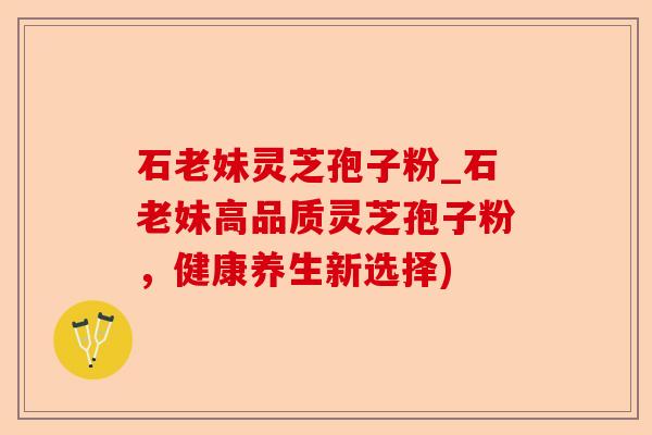 石老妹灵芝孢子粉_石老妹高品质灵芝孢子粉,健康养生新选择)-第1张图片-卓越灵芝孢子粉 石老妹灵芝孢子粉_石老妹高品质灵芝孢子粉,健康养生新选择)-第1张图片-卓越灵芝孢子粉