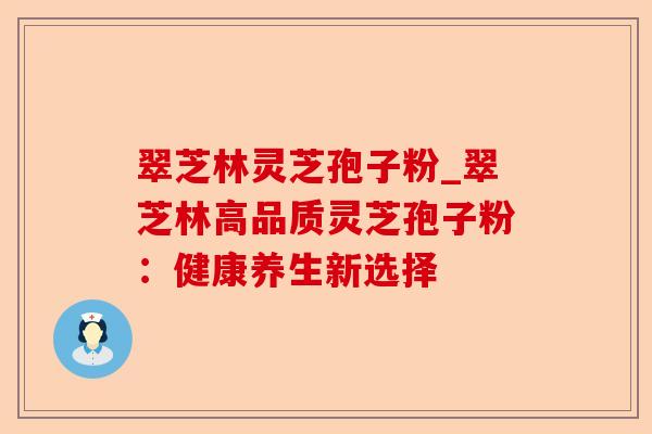 翠芝林灵芝孢子粉_翠芝林高品质灵芝孢子粉:健康养生新选择-第1张图片-卓越灵芝孢子粉 翠芝林灵芝孢子粉_翠芝林高品质灵芝孢子粉:健康养生新选择-第1张图片-卓越灵芝孢子粉