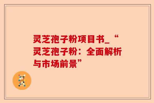 灵芝孢子粉项目书_“灵芝孢子粉：全面解析与市场前景”-第1张图片-卓越灵芝孢子粉