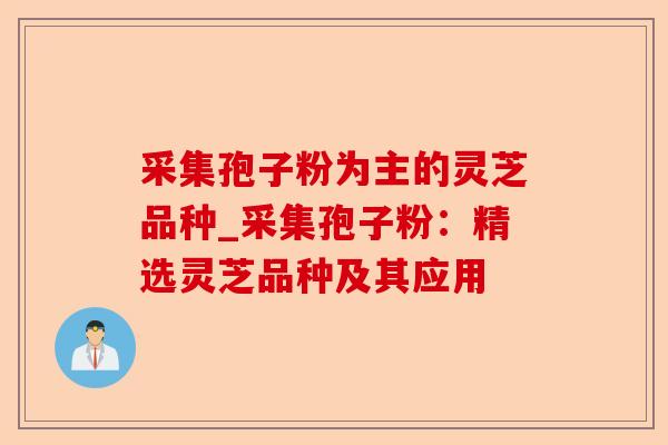 采集孢子粉为主的灵芝品种_采集孢子粉:精选灵芝品种及其应用-第1张图片-卓越灵芝孢子粉 采集孢子粉为主的灵芝品种_采集孢子粉:精选灵芝品种及其应用-第1张图片-卓越灵芝孢子粉