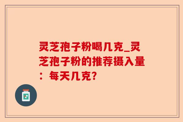 灵芝孢子粉喝几克_灵芝孢子粉的推荐摄入量:每天几克?-第1张图片-卓越灵芝孢子粉 灵芝孢子粉喝几克_灵芝孢子粉的推荐摄入量:每天几克?-第1张图片-卓越灵芝孢子粉