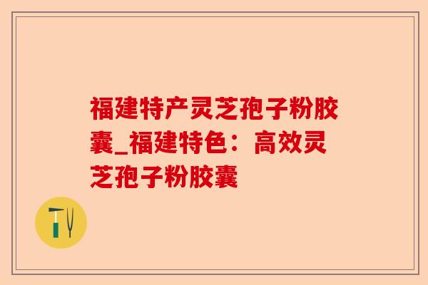 福建特产灵芝孢子粉胶囊_福建特色:高效灵芝孢子粉胶囊-第1张图片-卓越灵芝孢子粉 福建特产灵芝孢子粉胶囊_福建特色:高效灵芝孢子粉胶囊-第1张图片-卓越灵芝孢子粉