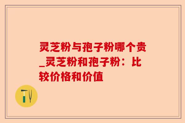 灵芝粉与孢子粉哪个贵_灵芝粉和孢子粉:比较价格和价值-第1张图片-卓越灵芝孢子粉 灵芝粉与孢子粉哪个贵_灵芝粉和孢子粉:比较价格和价值-第1张图片-卓越灵芝孢子粉