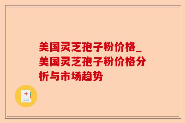 美国灵芝孢子粉价格_美国灵芝孢子粉价格分析与市场趋势-第1张图片-卓越灵芝孢子粉