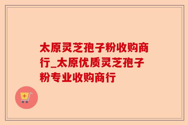 太原灵芝孢子粉收购商行_太原优质灵芝孢子粉专业收购商行-第1张图片-卓越灵芝孢子粉 太原灵芝孢子粉收购商行_太原优质灵芝孢子粉专业收购商行-第1张图片-卓越灵芝孢子粉