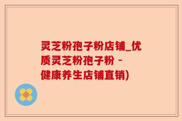 灵芝粉孢子粉店铺_优质灵芝粉孢子粉 - 健康养生店铺直销)-第1张图片-卓越灵芝孢子粉 灵芝粉孢子粉店铺_优质灵芝粉孢子粉 - 健康养生店铺直销)-第1张图片-卓越灵芝孢子粉