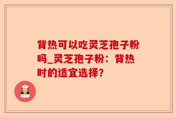 背热可以吃灵芝孢子粉吗_灵芝孢子粉:背热时的适宜选择?-第1张图片-卓越灵芝孢子粉 背热可以吃灵芝孢子粉吗_灵芝孢子粉:背热时的适宜选择?-第1张图片-卓越灵芝孢子粉