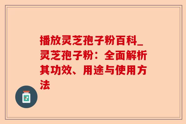 播放灵芝孢子粉百科_灵芝孢子粉:全面解析其功效、用途与使用方法-第1张图片-卓越灵芝孢子粉 播放灵芝孢子粉百科_灵芝孢子粉:全面解析其功效、用途与使用方法-第1张图片-卓越灵芝孢子粉