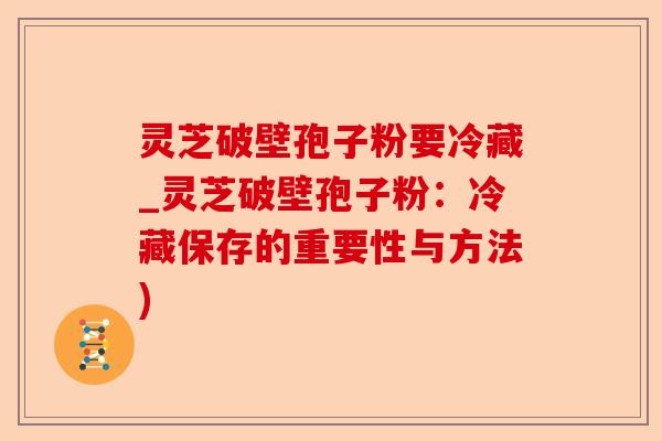 灵芝破壁孢子粉要冷藏_灵芝破壁孢子粉:冷藏保存的重要性与方法)-第1张图片-卓越灵芝孢子粉 灵芝破壁孢子粉要冷藏_灵芝破壁孢子粉:冷藏保存的重要性与方法)-第1张图片-卓越灵芝孢子粉