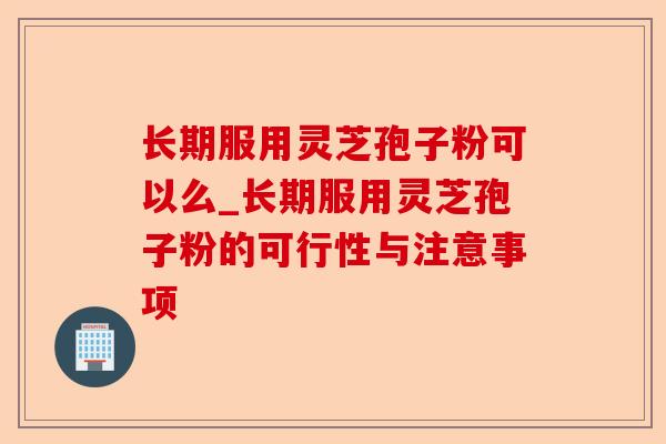 长期服用灵芝孢子粉可以么_长期服用灵芝孢子粉的可行性与注意事项-第1张图片-卓越灵芝孢子粉 长期服用灵芝孢子粉可以么_长期服用灵芝孢子粉的可行性与注意事项-第1张图片-卓越灵芝孢子粉