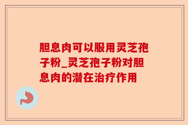 胆息肉可以服用灵芝孢子粉_灵芝孢子粉对胆息肉的潜在治疗作用-第1张图片-卓越灵芝孢子粉 胆息肉可以服用灵芝孢子粉_灵芝孢子粉对胆息肉的潜在治疗作用-第1张图片-卓越灵芝孢子粉