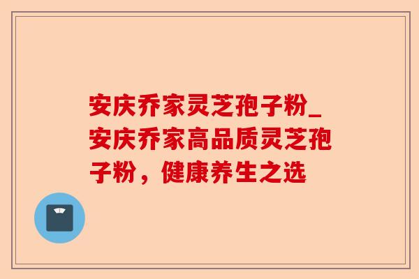 安庆乔家灵芝孢子粉_安庆乔家高品质灵芝孢子粉，健康养生之选-第1张图片-卓越灵芝孢子粉
