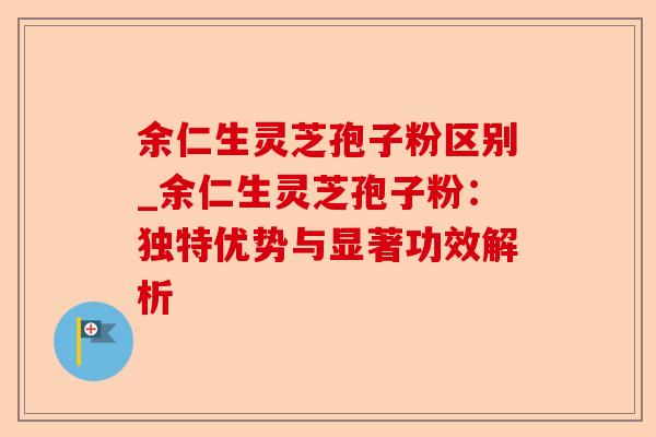 余仁生灵芝孢子粉区别_余仁生灵芝孢子粉:独特优势与显著功效解析-第1张图片-卓越灵芝孢子粉 余仁生灵芝孢子粉区别_余仁生灵芝孢子粉:独特优势与显著功效解析-第1张图片-卓越灵芝孢子粉