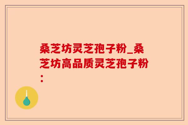 桑芝坊灵芝孢子粉_桑芝坊高品质灵芝孢子粉:-第1张图片-卓越灵芝孢子粉 桑芝坊灵芝孢子粉_桑芝坊高品质灵芝孢子粉:-第1张图片-卓越灵芝孢子粉