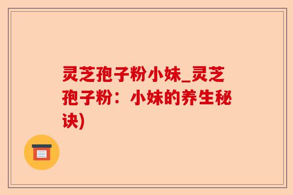 灵芝孢子粉小妹_灵芝孢子粉:小妹的养生秘诀)-第1张图片-卓越灵芝孢子粉 灵芝孢子粉小妹_灵芝孢子粉:小妹的养生秘诀)-第1张图片-卓越灵芝孢子粉