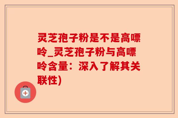 灵芝孢子粉是不是高嘌呤_灵芝孢子粉与高嘌呤含量:深入了解其关联性)-第1张图片-卓越灵芝孢子粉 灵芝孢子粉是不是高嘌呤_灵芝孢子粉与高嘌呤含量:深入了解其关联性)-第1张图片-卓越灵芝孢子粉