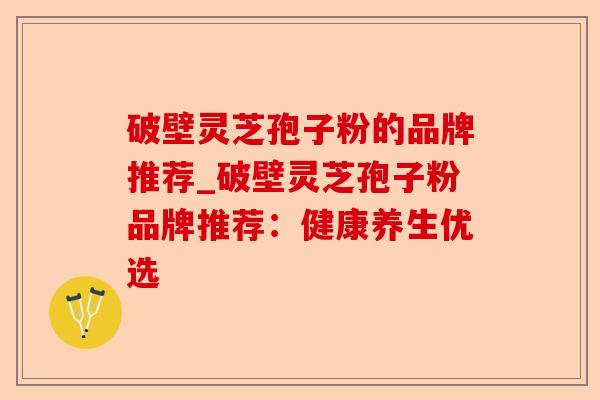 破壁灵芝孢子粉的品牌推荐_破壁灵芝孢子粉品牌推荐:健康养生优选-第1张图片-卓越灵芝孢子粉 破壁灵芝孢子粉的品牌推荐_破壁灵芝孢子粉品牌推荐:健康养生优选-第1张图片-卓越灵芝孢子粉