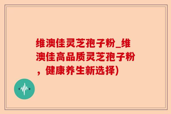 维澳佳灵芝孢子粉_维澳佳高品质灵芝孢子粉,健康养生新选择)-第1张图片-卓越灵芝孢子粉 维澳佳灵芝孢子粉_维澳佳高品质灵芝孢子粉,健康养生新选择)-第1张图片-卓越灵芝孢子粉