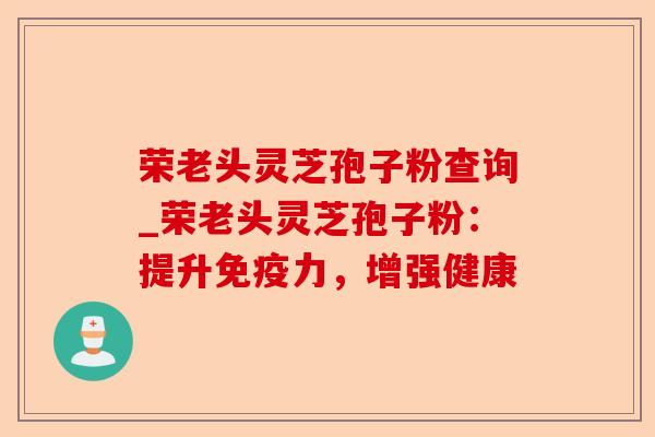 荣老头灵芝孢子粉查询_荣老头灵芝孢子粉:提升免疫力,增强健康-第1张图片-卓越灵芝孢子粉 荣老头灵芝孢子粉查询_荣老头灵芝孢子粉:提升免疫力,增强健康-第1张图片-卓越灵芝孢子粉