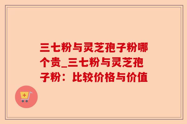三七粉与灵芝孢子粉哪个贵_三七粉与灵芝孢子粉：比较价格与价值-第1张图片-卓越灵芝孢子粉