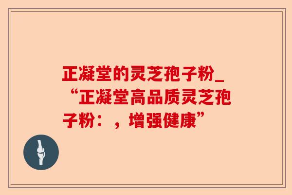 正凝堂的灵芝孢子粉_“正凝堂高品质灵芝孢子粉:,增强健康”-第1张图片-卓越灵芝孢子粉 正凝堂的灵芝孢子粉_“正凝堂高品质灵芝孢子粉:,增强健康”-第1张图片-卓越灵芝孢子粉
