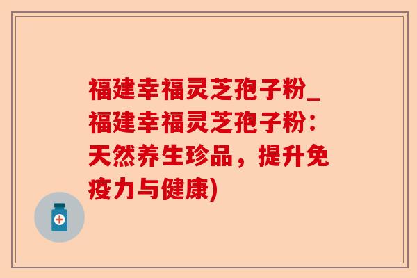 福建幸福灵芝孢子粉_福建幸福灵芝孢子粉:天然养生珍品,提升免疫力与健康)-第1张图片-卓越灵芝孢子粉 福建幸福灵芝孢子粉_福建幸福灵芝孢子粉:天然养生珍品,提升免疫力与健康)-第1张图片-卓越灵芝孢子粉