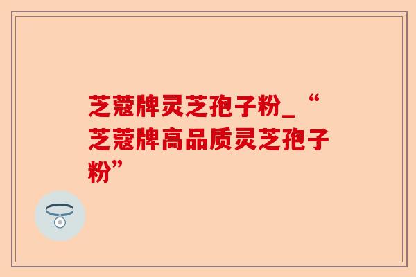芝蔻牌灵芝孢子粉_“芝蔻牌高品质灵芝孢子粉”-第1张图片-卓越灵芝孢子粉 芝蔻牌灵芝孢子粉_“芝蔻牌高品质灵芝孢子粉”-第1张图片-卓越灵芝孢子粉