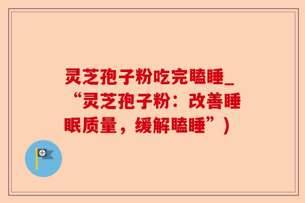 灵芝孢子粉吃完瞌睡_“灵芝孢子粉:改善睡眠质量,缓解瞌睡”)-第1张图片-卓越灵芝孢子粉 灵芝孢子粉吃完瞌睡_“灵芝孢子粉:改善睡眠质量,缓解瞌睡”)-第1张图片-卓越灵芝孢子粉