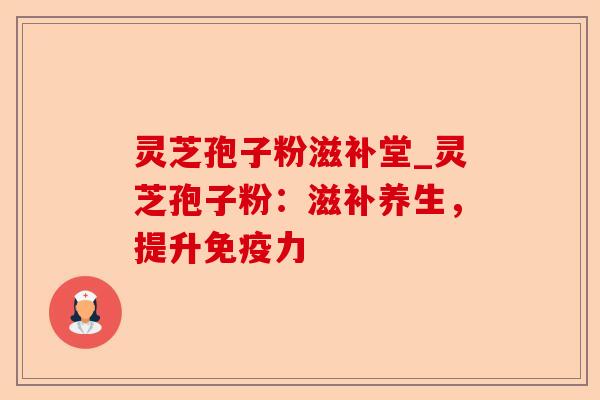 灵芝孢子粉滋补堂_灵芝孢子粉:滋补养生,提升免疫力-第1张图片-卓越灵芝孢子粉 灵芝孢子粉滋补堂_灵芝孢子粉:滋补养生,提升免疫力-第1张图片-卓越灵芝孢子粉