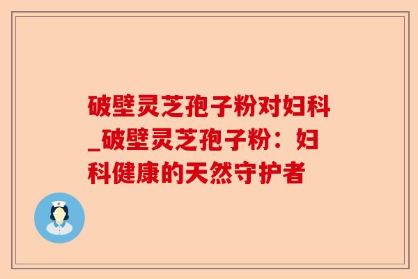 破壁灵芝孢子粉对妇科_破壁灵芝孢子粉：妇科健康的天然守护者-第1张图片-卓越灵芝孢子粉
