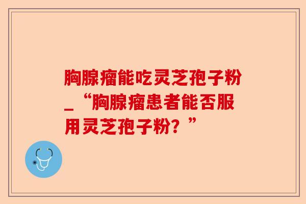 胸腺瘤能吃灵芝孢子粉_“胸腺瘤患者能否服用灵芝孢子粉?”-第1张图片-卓越灵芝孢子粉 胸腺瘤能吃灵芝孢子粉_“胸腺瘤患者能否服用灵芝孢子粉?”-第1张图片-卓越灵芝孢子粉
